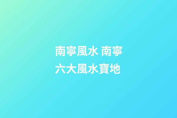 南寧風水 南寧六大風水寶地